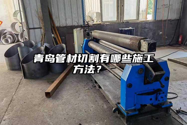 青（qīng）島管材切割有哪些施工方法？ 