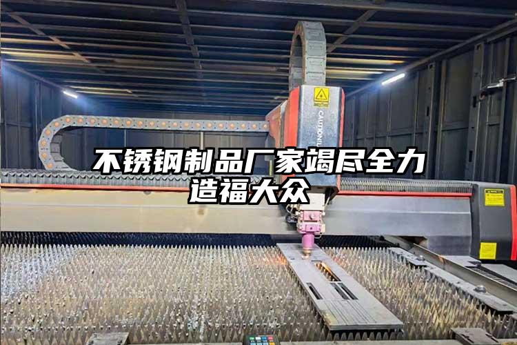 不鏽(xiù)鋼製(zhì)品(pǐn)廠家竭盡全力造福大眾