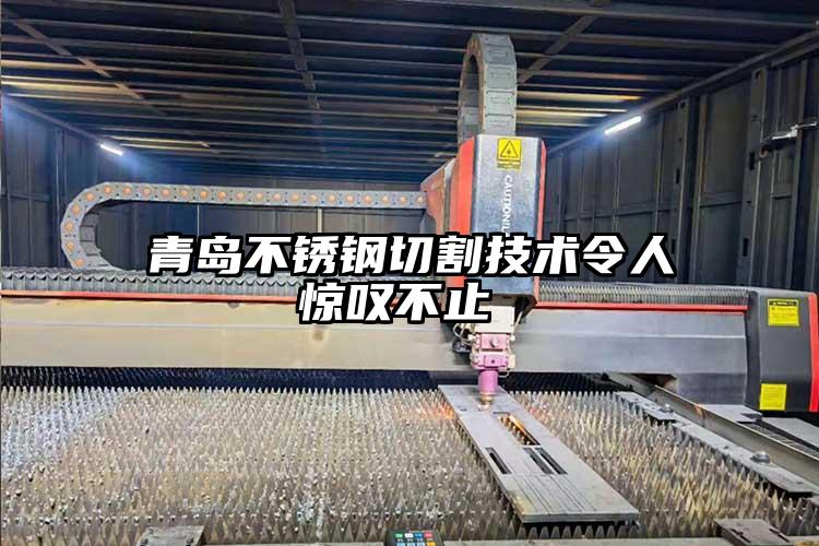青島不鏽鋼切割技術(shù)令人驚歎不止