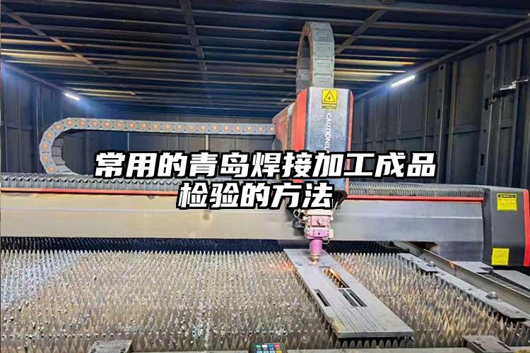 常用（yòng）的青島（dǎo）焊（hàn）接（jiē）加工（gōng）成品檢驗的方法 