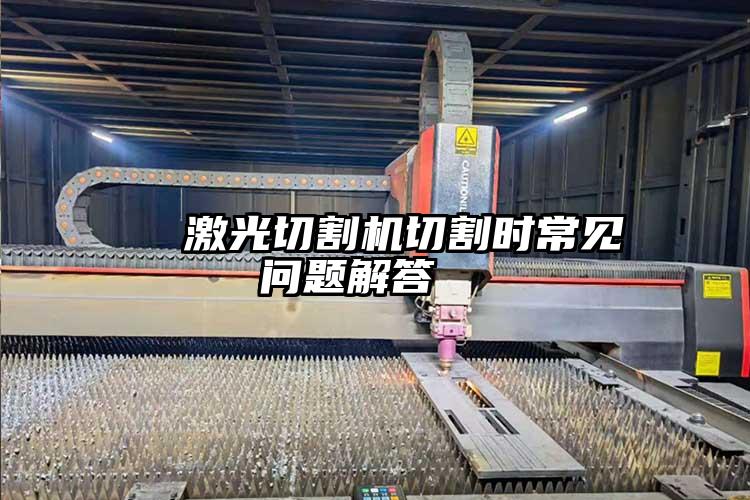   激光切割機切割時常見問題解答（dá）  
